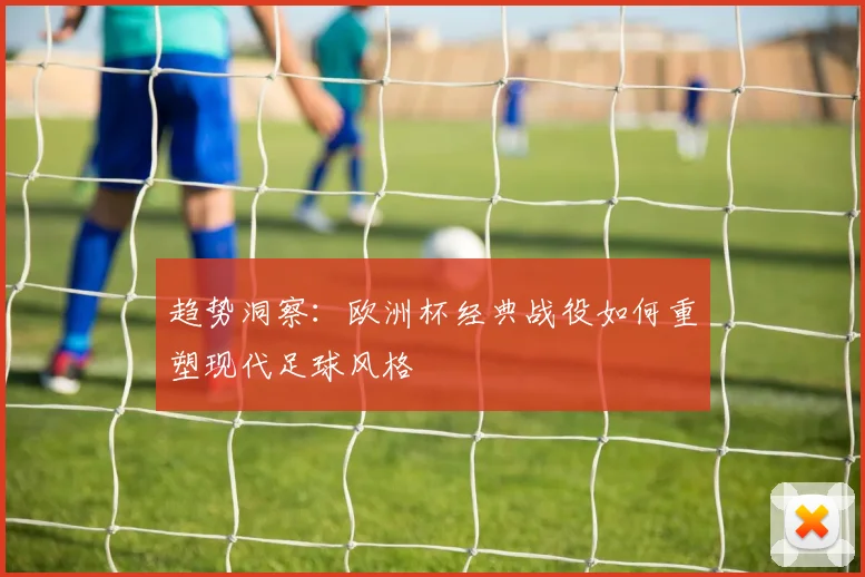 趋势洞察：欧洲杯经典战役如何重塑现代足球风格