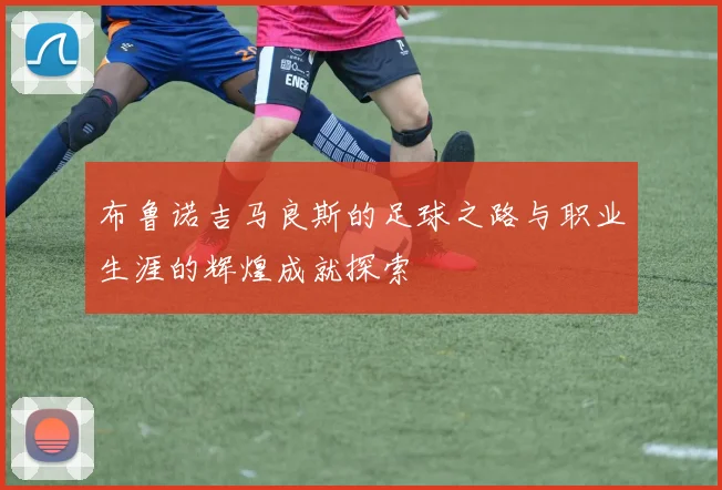 布鲁诺吉马良斯的足球之路与职业生涯的辉煌成就探索