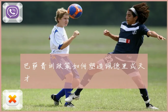 巴萨青训政策如何塑造佩德里式天才