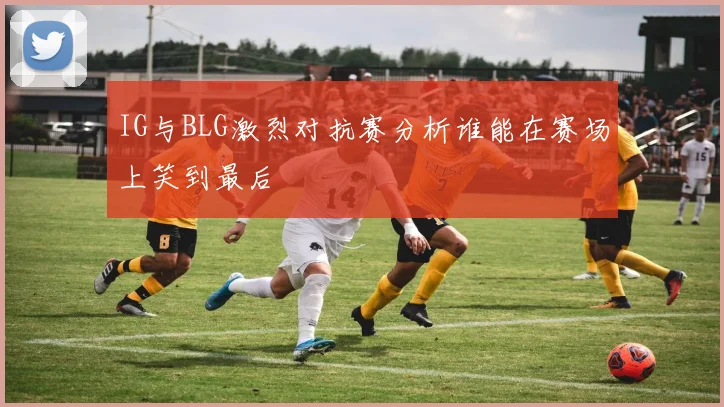 IG与BLG激烈对抗赛分析谁能在赛场上笑到最后