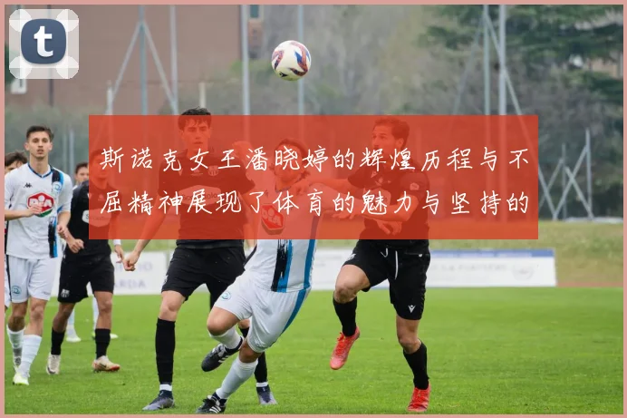 斯诺克女王潘晓婷的辉煌历程与不屈精神展现了体育的魅力与坚持的力量