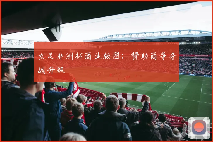 女足非洲杯商业版图：赞助商争夺战升级