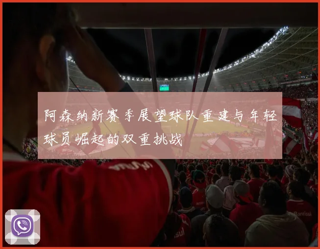 阿森纳新赛季展望球队重建与年轻球员崛起的双重挑战