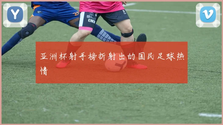 亚洲杯射手榜折射出的国民足球热情