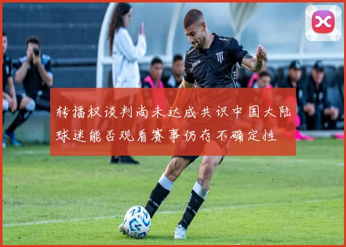 转播权谈判尚未达成共识中国大陆球迷能否观看赛事仍存不确定性