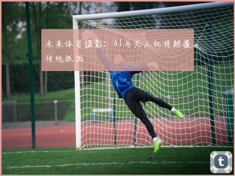 未来体育摄影：AI与无人机将颠覆传统抓拍