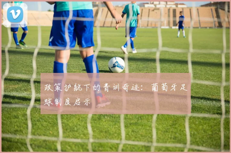 政策护航下的青训奇迹：葡萄牙足球制度启示