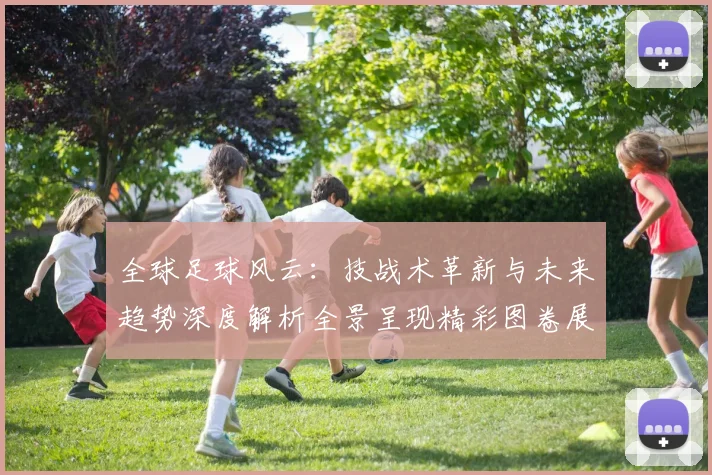 全球足球风云：技战术革新与未来趋势深度解析全景呈现精彩图卷展