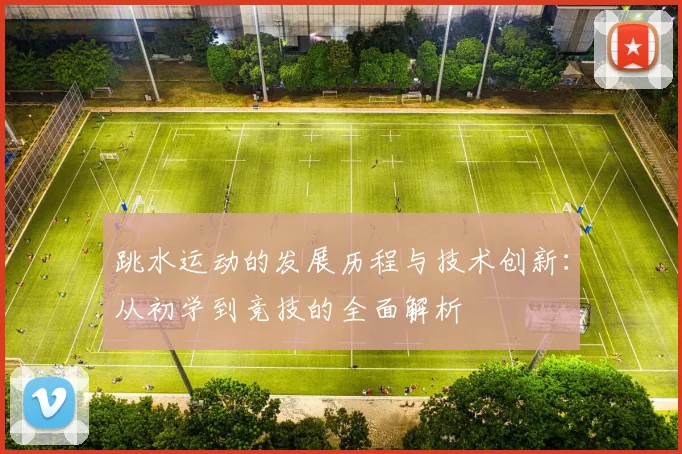 跳水运动的发展历程与技术创新：从初学到竞技的全面解析