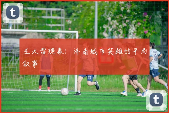 王大雷现象：济南城市英雄的平民叙事