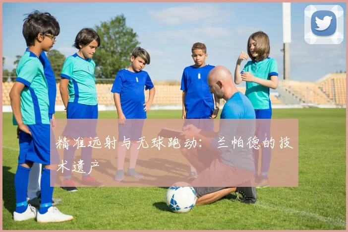 精准远射与无球跑动：兰帕德的技术遗产