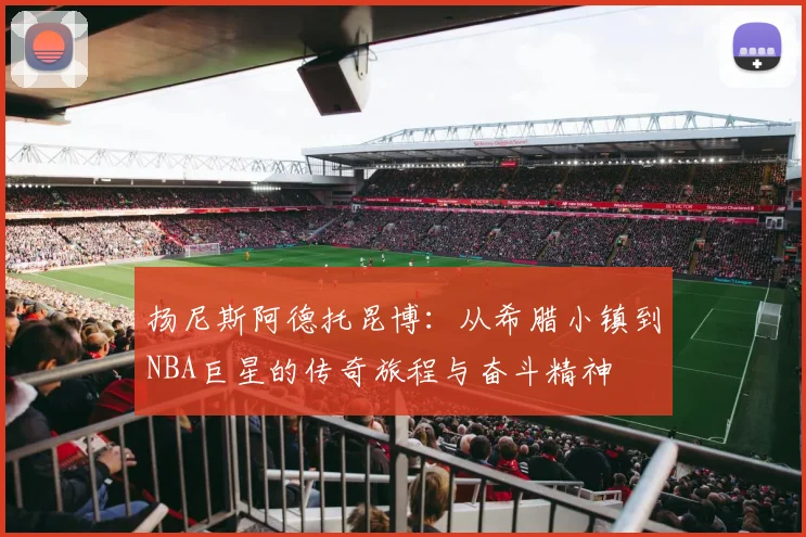 扬尼斯阿德托昆博：从希腊小镇到NBA巨星的传奇旅程与奋斗精神