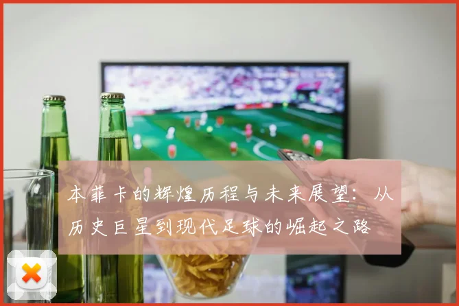 本菲卡的辉煌历程与未来展望：从历史巨星到现代足球的崛起之路