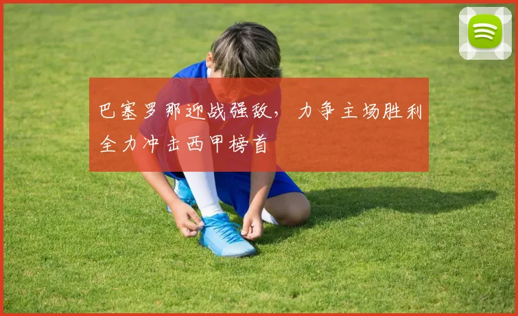 巴塞罗那迎战强敌，力争主场胜利全力冲击西甲榜首