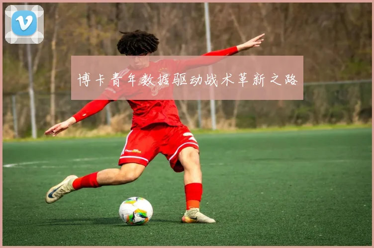 博卡青年数据驱动战术革新之路