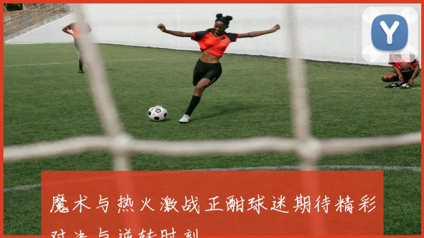 魔术与热火激战正酣球迷期待精彩对决与逆转时刻