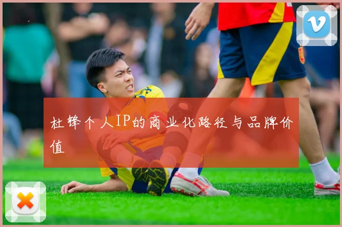 杜锋个人IP的商业化路径与品牌价值