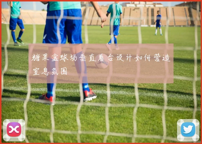 糖果盒球场垂直看台设计如何营造窒息氛围