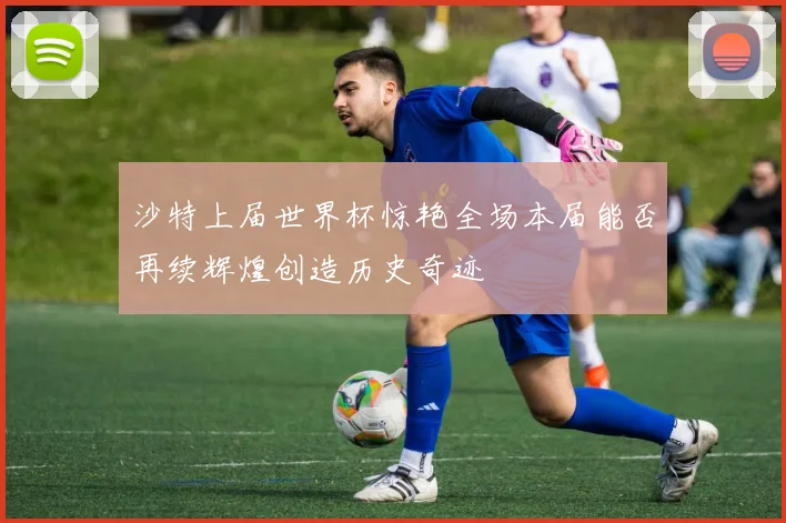 沙特上届世界杯惊艳全场本届能否再续辉煌创造历史奇迹