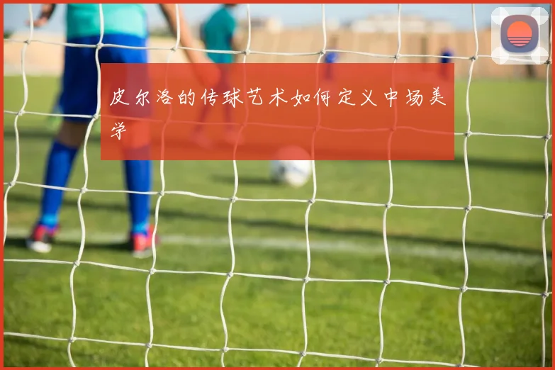 皮尔洛的传球艺术如何定义中场美学
